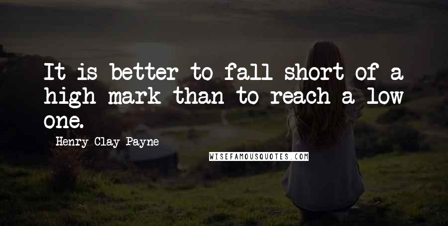 Henry Clay Payne Quotes: It is better to fall short of a high mark than to reach a low one.