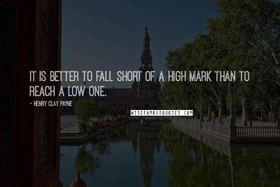 Henry Clay Payne Quotes: It is better to fall short of a high mark than to reach a low one.