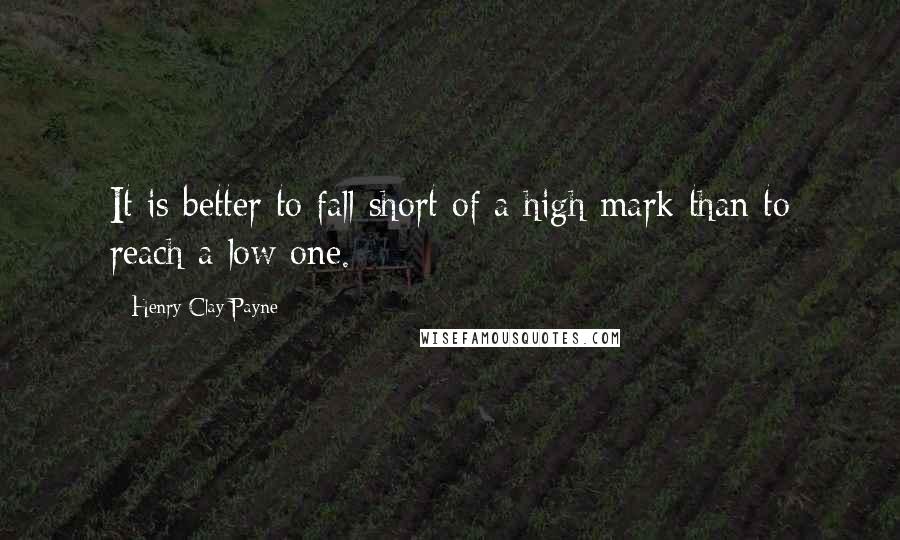 Henry Clay Payne Quotes: It is better to fall short of a high mark than to reach a low one.