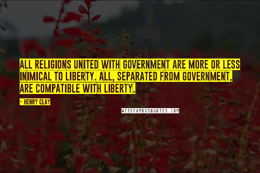 Henry Clay Quotes: All religions united with government are more or less inimical to liberty. All, separated from government, are compatible with liberty.