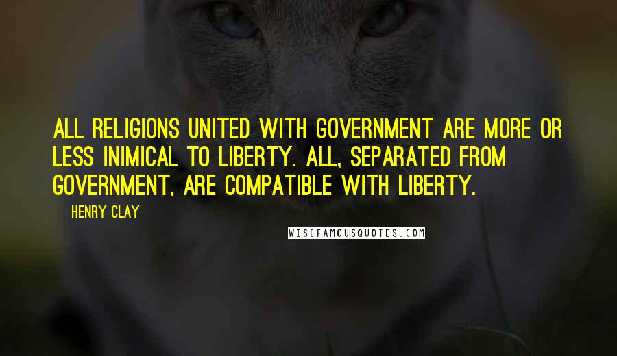 Henry Clay Quotes: All religions united with government are more or less inimical to liberty. All, separated from government, are compatible with liberty.
