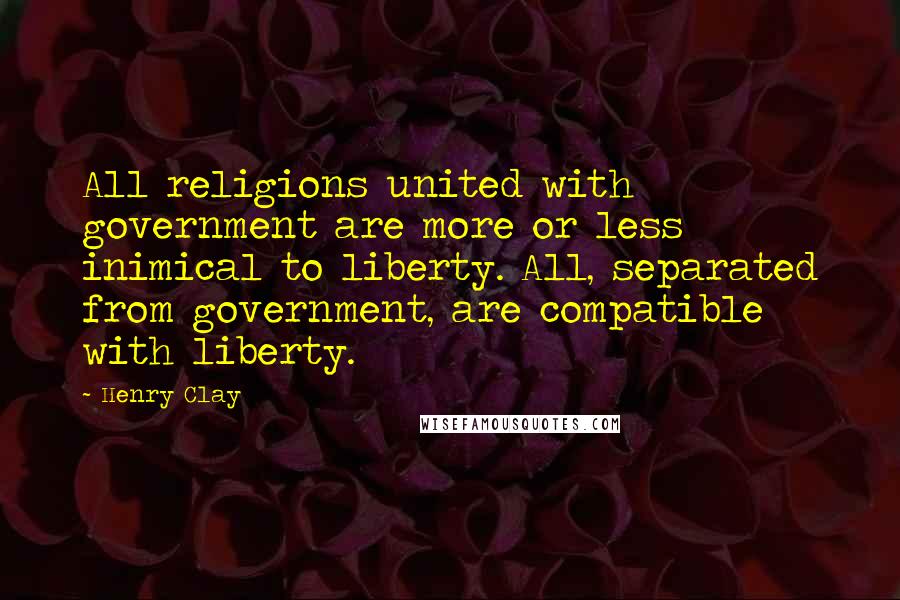 Henry Clay Quotes: All religions united with government are more or less inimical to liberty. All, separated from government, are compatible with liberty.