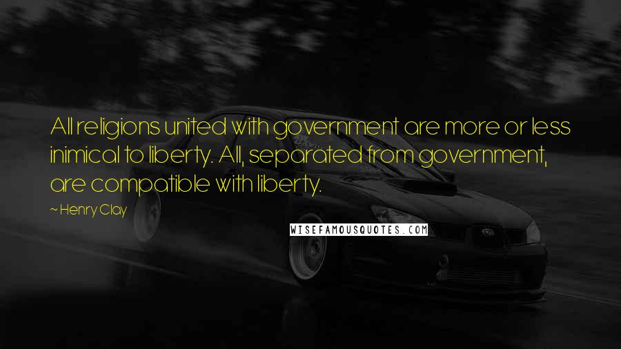 Henry Clay Quotes: All religions united with government are more or less inimical to liberty. All, separated from government, are compatible with liberty.