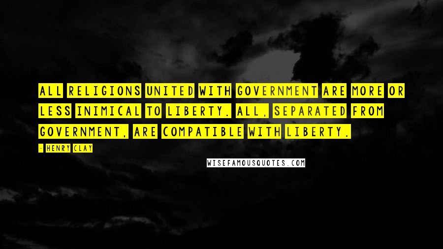 Henry Clay Quotes: All religions united with government are more or less inimical to liberty. All, separated from government, are compatible with liberty.