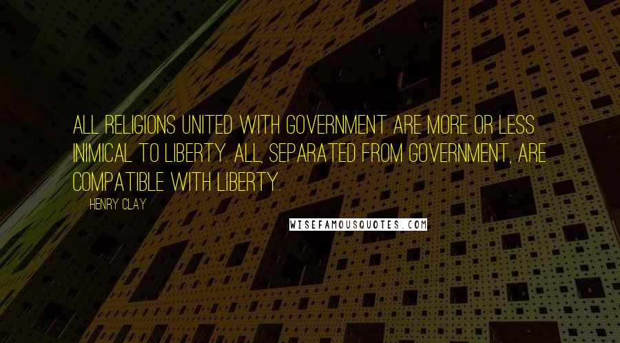 Henry Clay Quotes: All religions united with government are more or less inimical to liberty. All, separated from government, are compatible with liberty.