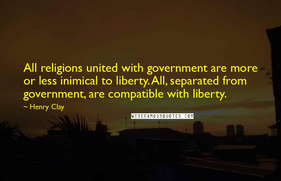 Henry Clay Quotes: All religions united with government are more or less inimical to liberty. All, separated from government, are compatible with liberty.