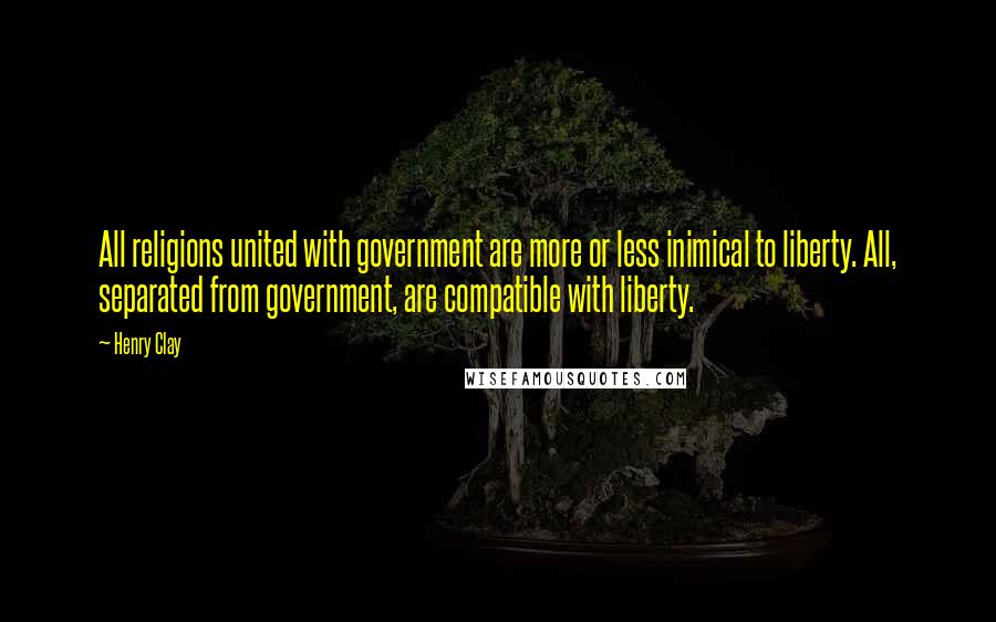 Henry Clay Quotes: All religions united with government are more or less inimical to liberty. All, separated from government, are compatible with liberty.