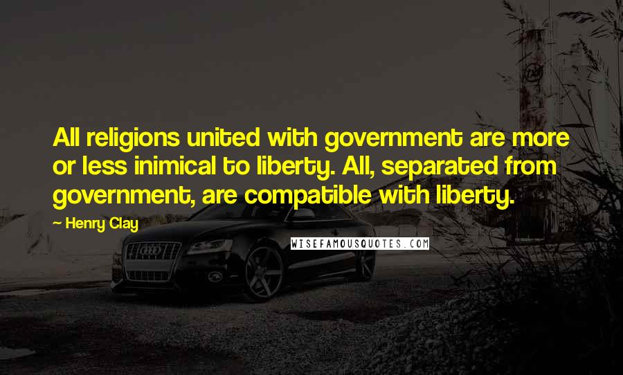 Henry Clay Quotes: All religions united with government are more or less inimical to liberty. All, separated from government, are compatible with liberty.