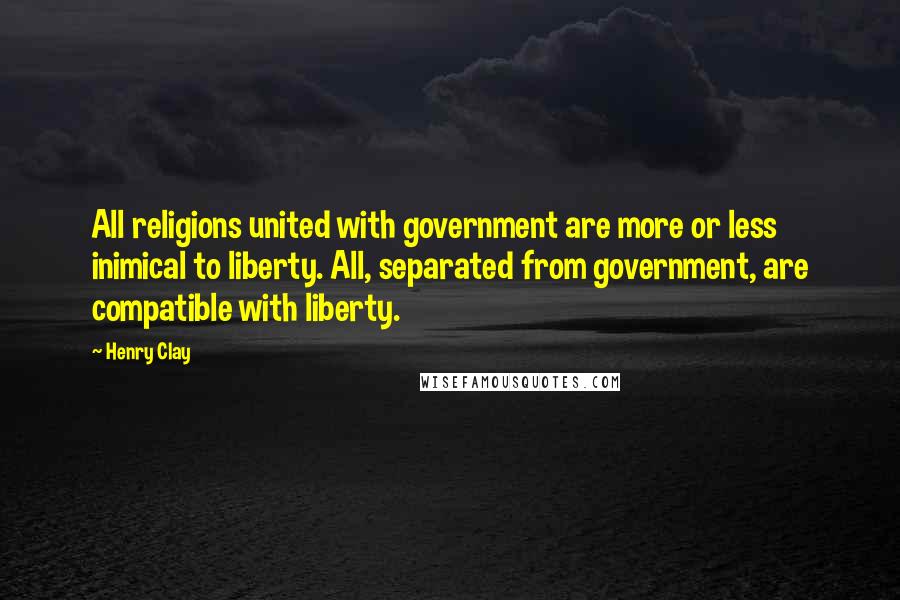 Henry Clay Quotes: All religions united with government are more or less inimical to liberty. All, separated from government, are compatible with liberty.