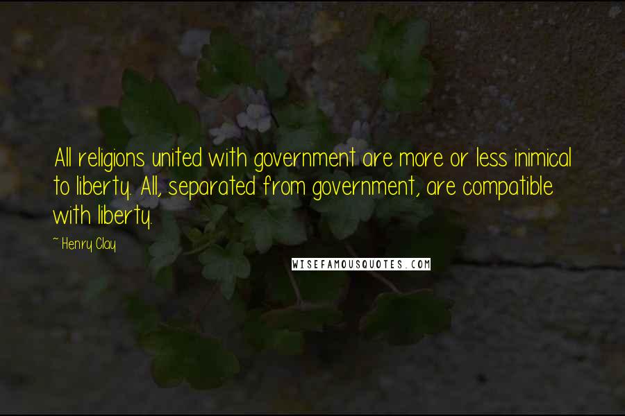 Henry Clay Quotes: All religions united with government are more or less inimical to liberty. All, separated from government, are compatible with liberty.