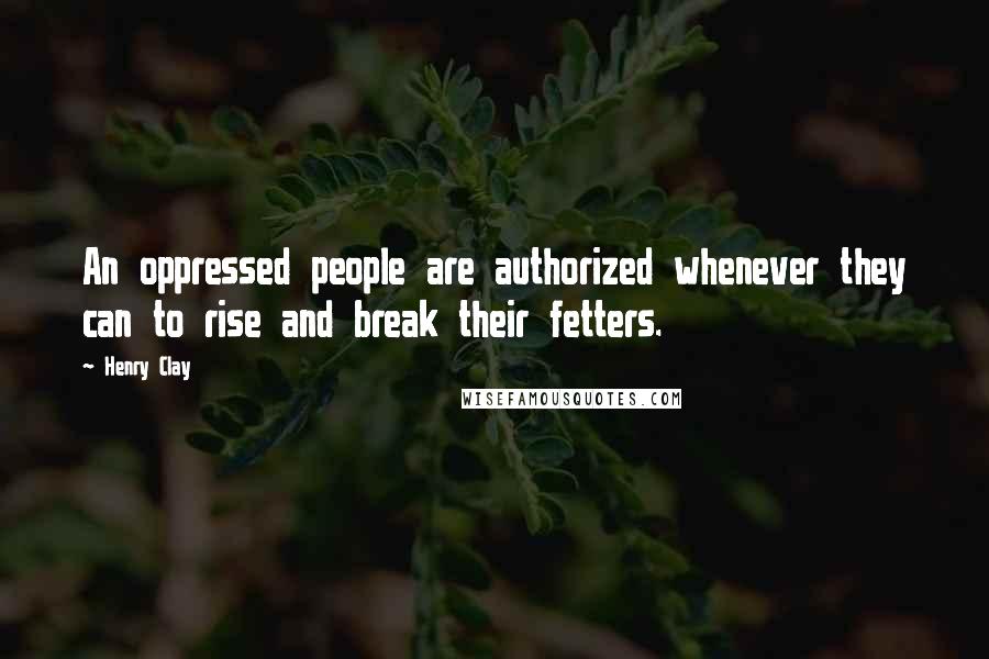 Henry Clay Quotes: An oppressed people are authorized whenever they can to rise and break their fetters.