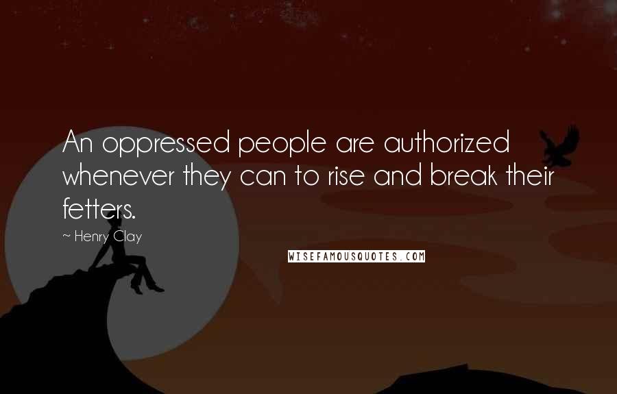 Henry Clay Quotes: An oppressed people are authorized whenever they can to rise and break their fetters.
