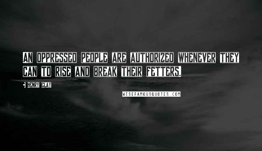 Henry Clay Quotes: An oppressed people are authorized whenever they can to rise and break their fetters.