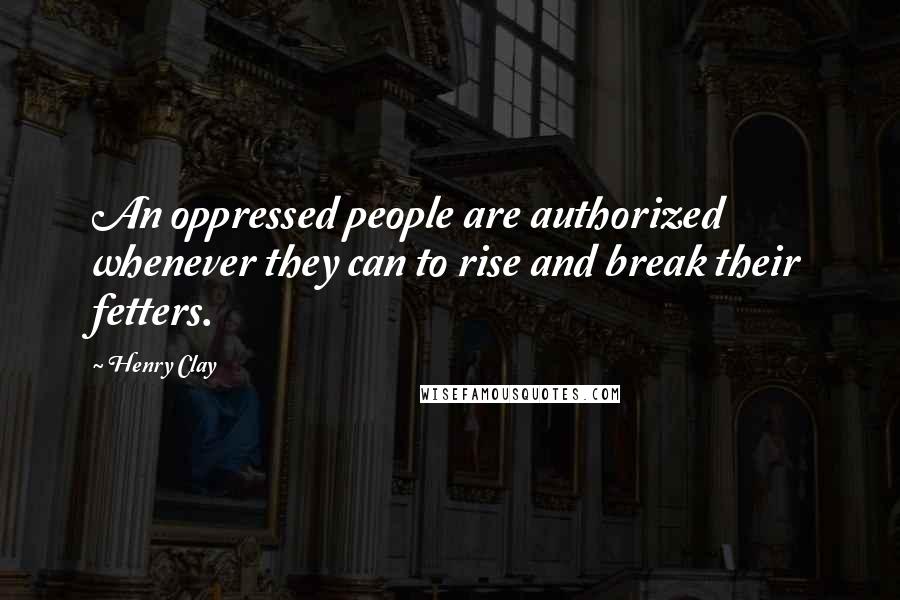 Henry Clay Quotes: An oppressed people are authorized whenever they can to rise and break their fetters.