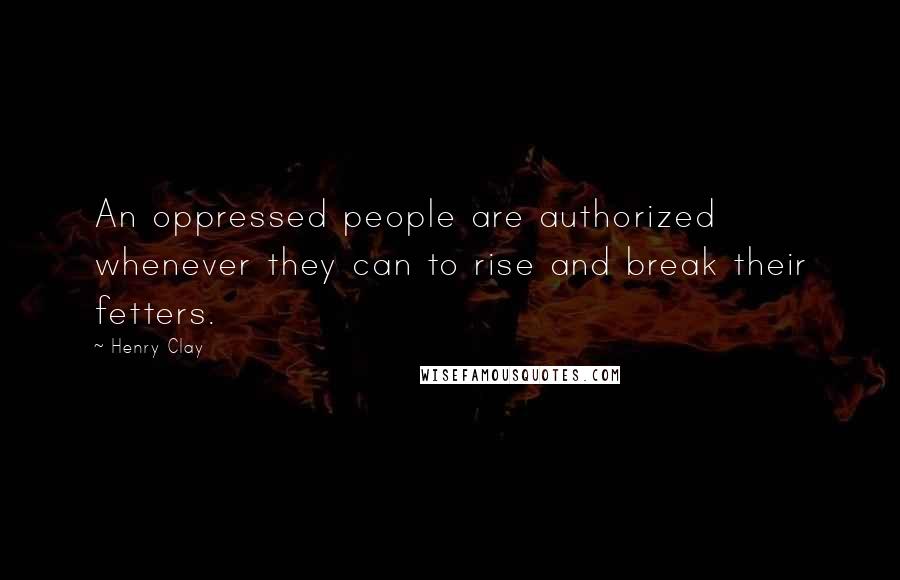 Henry Clay Quotes: An oppressed people are authorized whenever they can to rise and break their fetters.