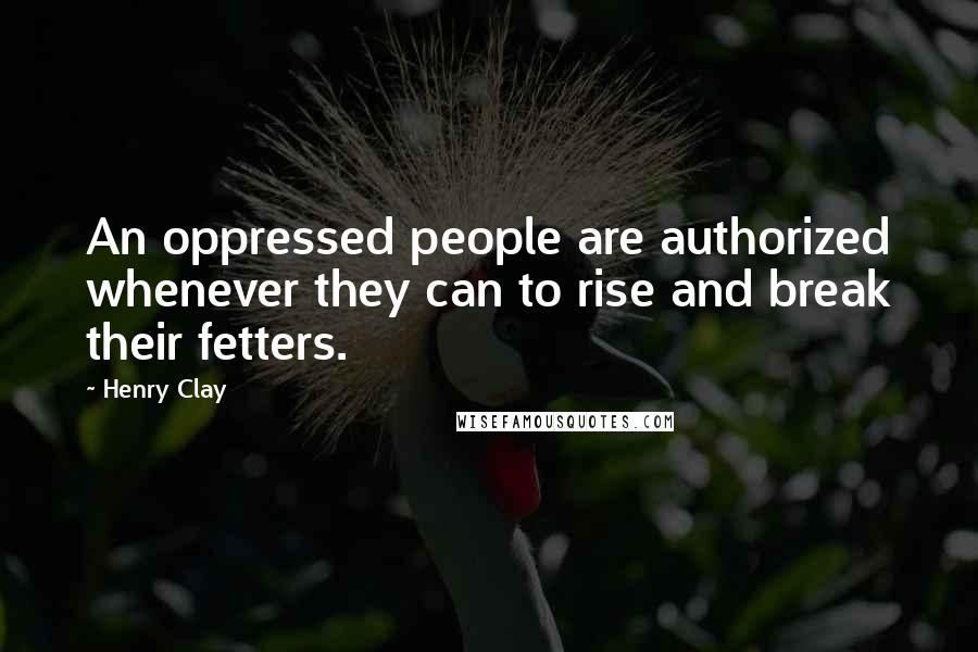 Henry Clay Quotes: An oppressed people are authorized whenever they can to rise and break their fetters.