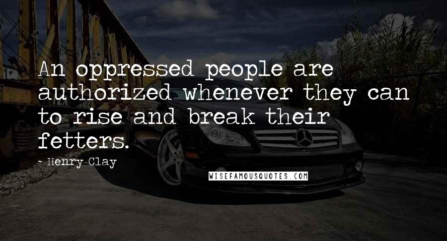 Henry Clay Quotes: An oppressed people are authorized whenever they can to rise and break their fetters.