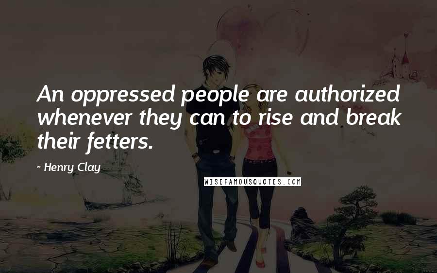 Henry Clay Quotes: An oppressed people are authorized whenever they can to rise and break their fetters.