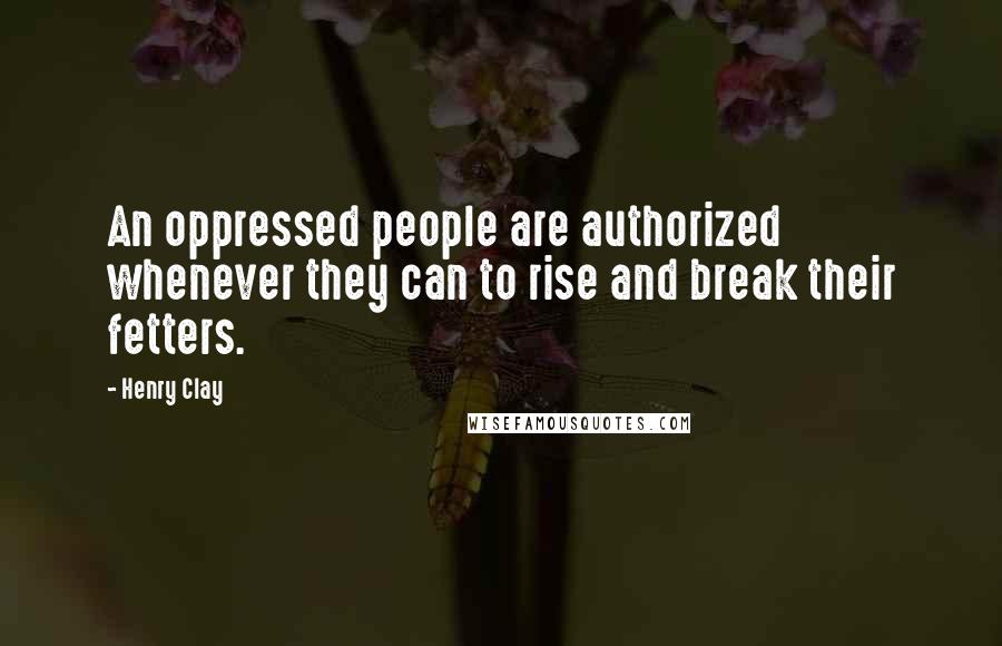 Henry Clay Quotes: An oppressed people are authorized whenever they can to rise and break their fetters.