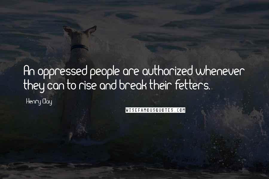 Henry Clay Quotes: An oppressed people are authorized whenever they can to rise and break their fetters.