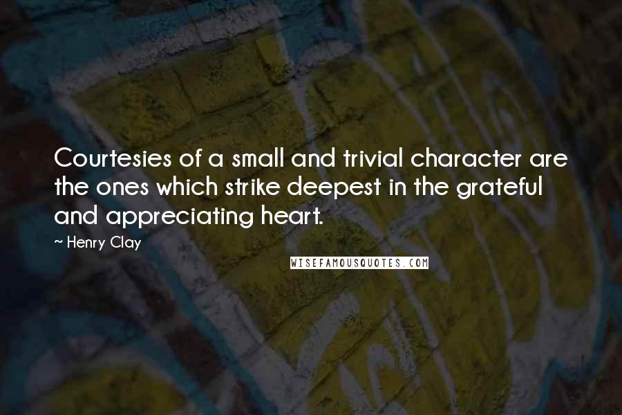 Henry Clay Quotes: Courtesies of a small and trivial character are the ones which strike deepest in the grateful and appreciating heart.