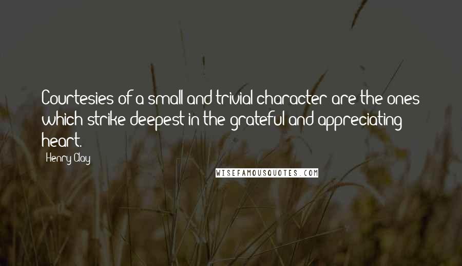 Henry Clay Quotes: Courtesies of a small and trivial character are the ones which strike deepest in the grateful and appreciating heart.