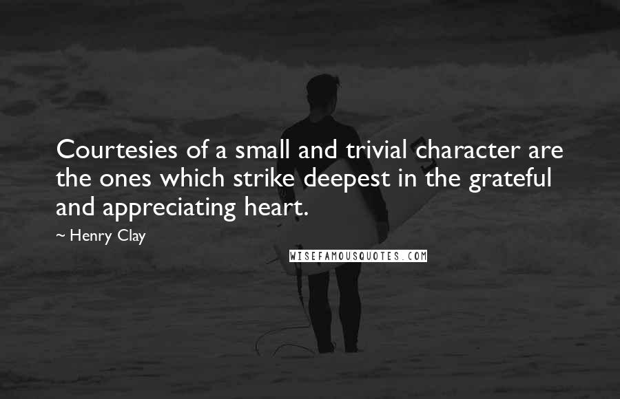 Henry Clay Quotes: Courtesies of a small and trivial character are the ones which strike deepest in the grateful and appreciating heart.