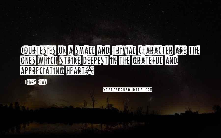 Henry Clay Quotes: Courtesies of a small and trivial character are the ones which strike deepest in the grateful and appreciating heart.