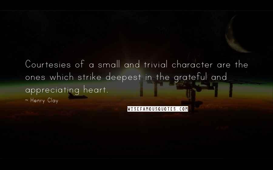 Henry Clay Quotes: Courtesies of a small and trivial character are the ones which strike deepest in the grateful and appreciating heart.