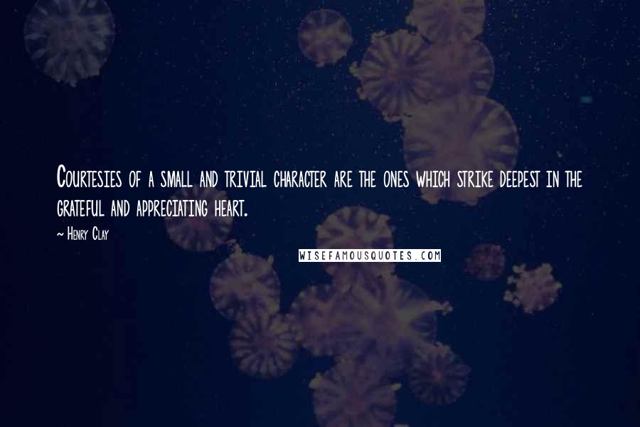 Henry Clay Quotes: Courtesies of a small and trivial character are the ones which strike deepest in the grateful and appreciating heart.