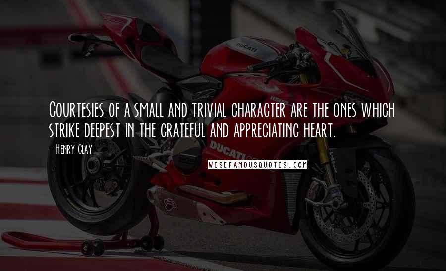 Henry Clay Quotes: Courtesies of a small and trivial character are the ones which strike deepest in the grateful and appreciating heart.