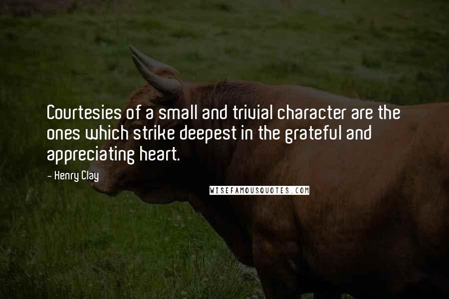 Henry Clay Quotes: Courtesies of a small and trivial character are the ones which strike deepest in the grateful and appreciating heart.