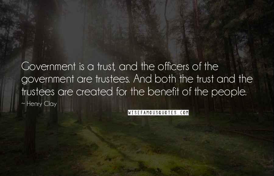 Henry Clay Quotes: Government is a trust, and the officers of the government are trustees. And both the trust and the trustees are created for the benefit of the people.