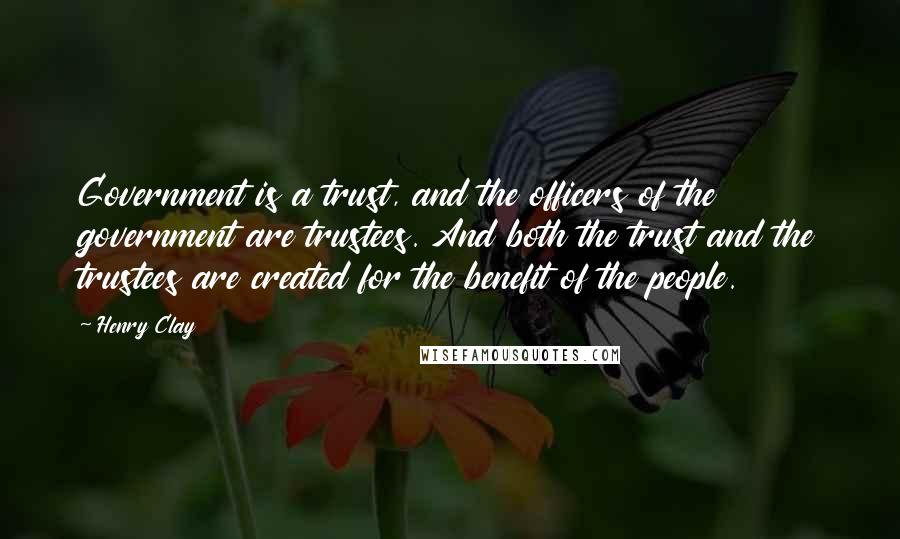 Henry Clay Quotes: Government is a trust, and the officers of the government are trustees. And both the trust and the trustees are created for the benefit of the people.