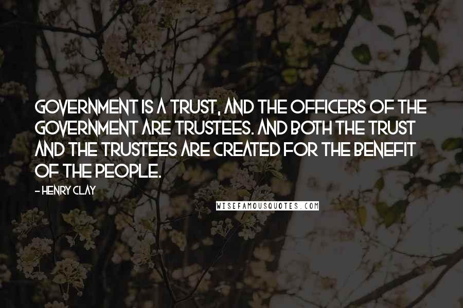 Henry Clay Quotes: Government is a trust, and the officers of the government are trustees. And both the trust and the trustees are created for the benefit of the people.