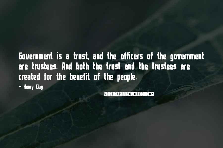 Henry Clay Quotes: Government is a trust, and the officers of the government are trustees. And both the trust and the trustees are created for the benefit of the people.