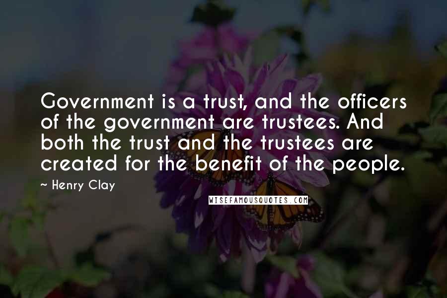 Henry Clay Quotes: Government is a trust, and the officers of the government are trustees. And both the trust and the trustees are created for the benefit of the people.
