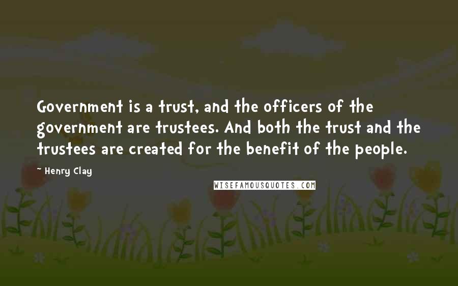 Henry Clay Quotes: Government is a trust, and the officers of the government are trustees. And both the trust and the trustees are created for the benefit of the people.