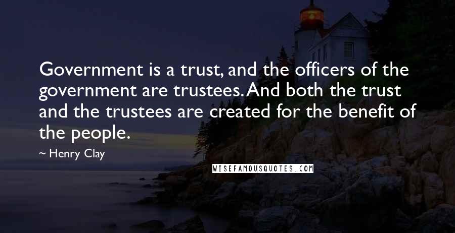 Henry Clay Quotes: Government is a trust, and the officers of the government are trustees. And both the trust and the trustees are created for the benefit of the people.