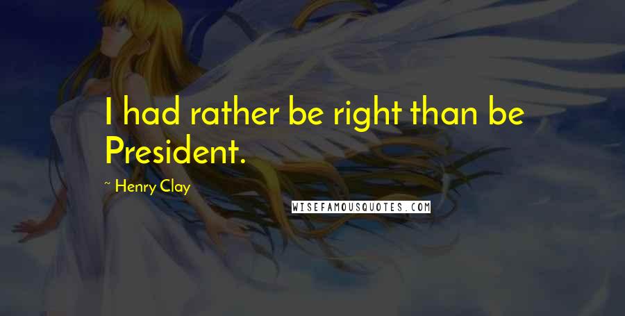 Henry Clay Quotes: I had rather be right than be President.