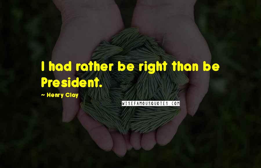 Henry Clay Quotes: I had rather be right than be President.