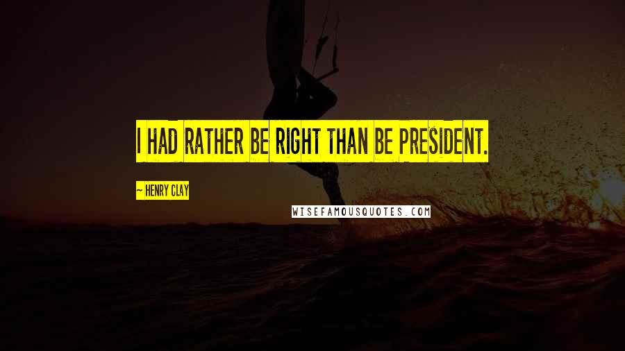 Henry Clay Quotes: I had rather be right than be President.