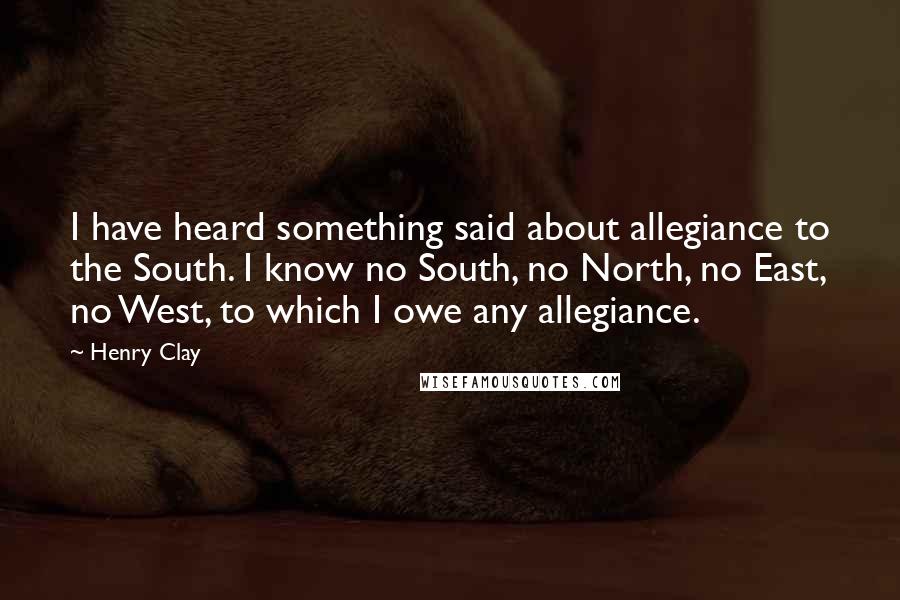 Henry Clay Quotes: I have heard something said about allegiance to the South. I know no South, no North, no East, no West, to which I owe any allegiance.