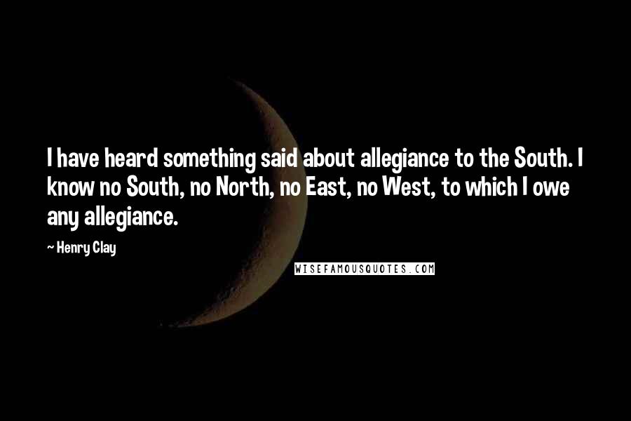 Henry Clay Quotes: I have heard something said about allegiance to the South. I know no South, no North, no East, no West, to which I owe any allegiance.