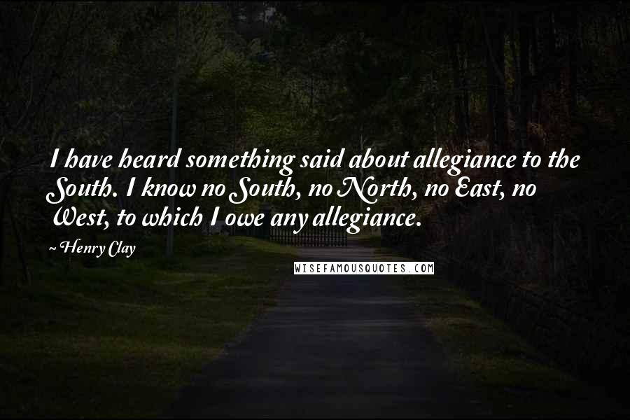 Henry Clay Quotes: I have heard something said about allegiance to the South. I know no South, no North, no East, no West, to which I owe any allegiance.