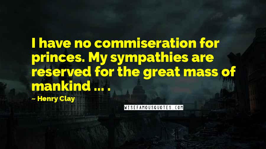 Henry Clay Quotes: I have no commiseration for princes. My sympathies are reserved for the great mass of mankind ... .