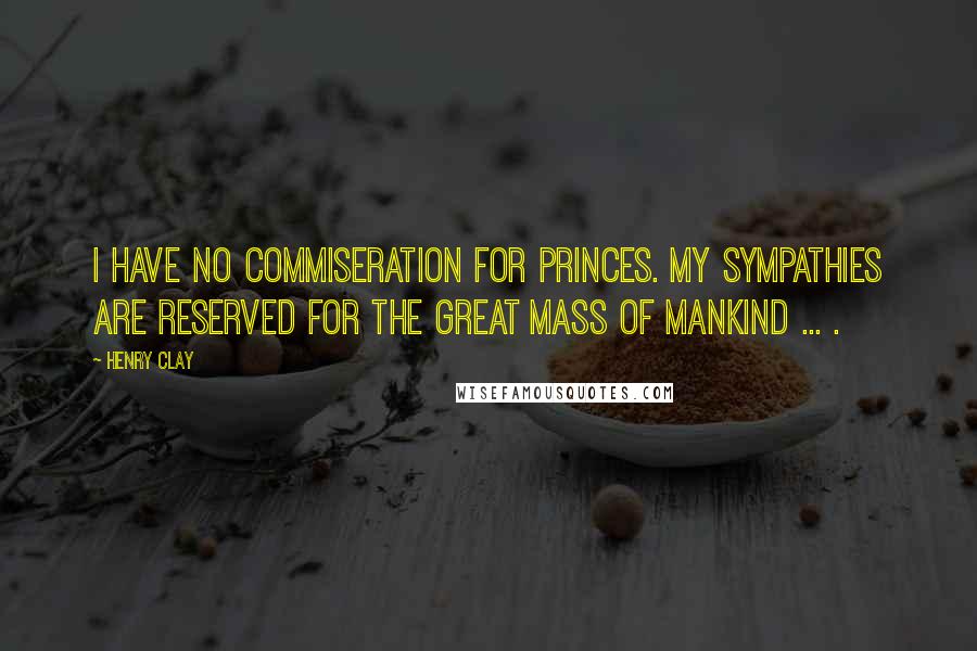 Henry Clay Quotes: I have no commiseration for princes. My sympathies are reserved for the great mass of mankind ... .