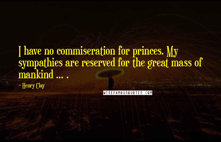 Henry Clay Quotes: I have no commiseration for princes. My sympathies are reserved for the great mass of mankind ... .