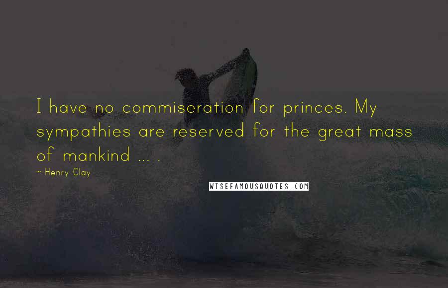 Henry Clay Quotes: I have no commiseration for princes. My sympathies are reserved for the great mass of mankind ... .