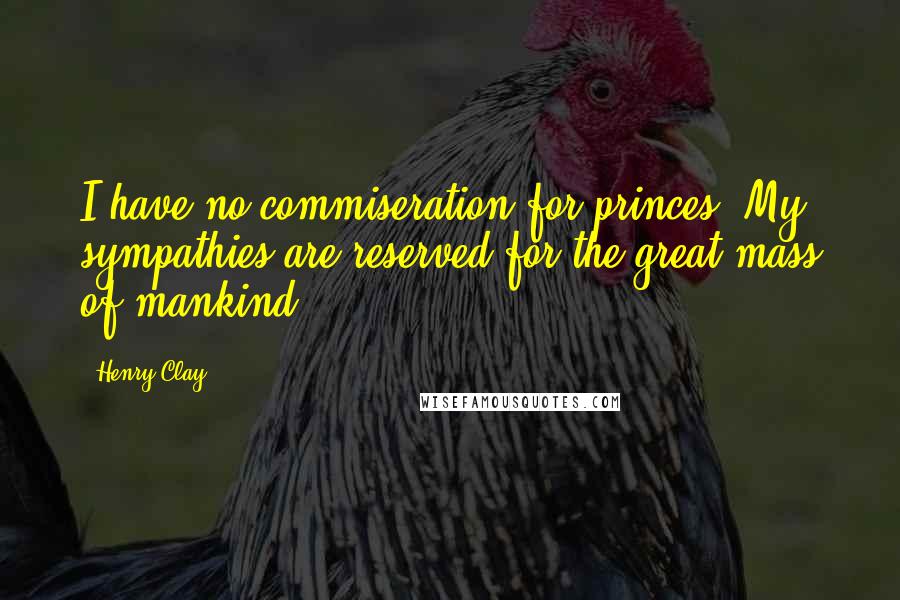 Henry Clay Quotes: I have no commiseration for princes. My sympathies are reserved for the great mass of mankind ... .